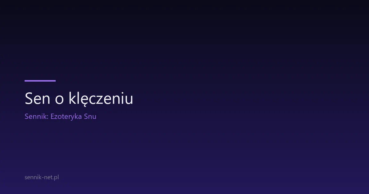 Sen o klęczeniu — co oznacza i kiedy się pojawia