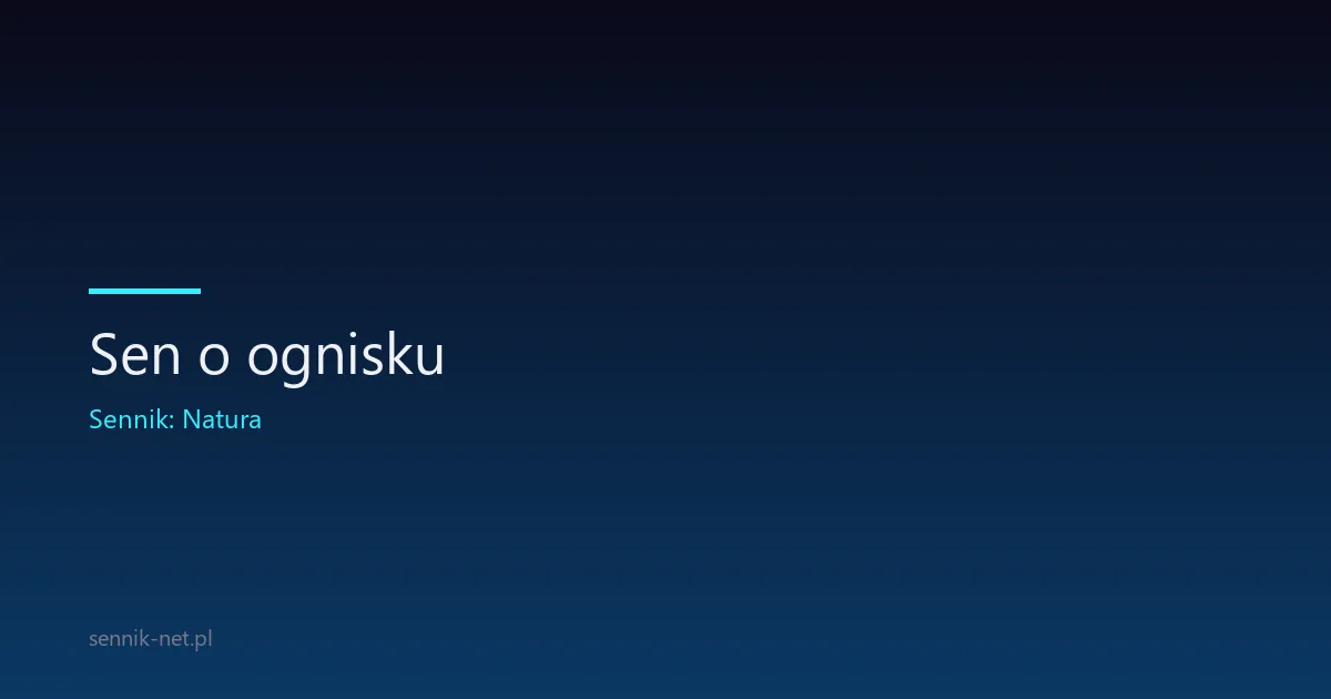 Sen o ognisku — symbolika ogniska i co oznacza ten sen